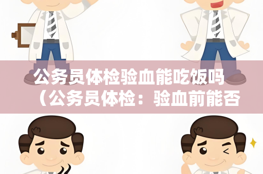 公务员体检验血能吃饭吗 (公务员体检:验血前能否进食?) 公务员体检验血能吃饭吗 (公务员体检:验血前能否进食?)