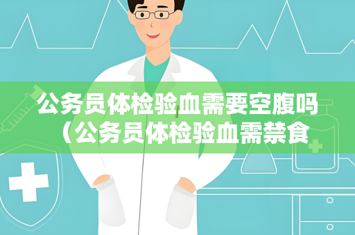 公务员体检验血需要空腹吗 (公务员体检验血需禁食8小时) 公务员体检验血需要空腹吗 (公务员体检验血需禁食8小时)