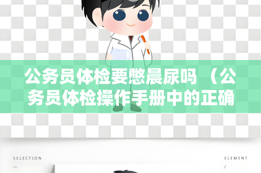 公务员体检要憋晨尿吗 （公务员体检操作手册中的正确建议和答案）