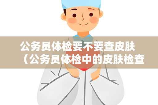 公务员体检要不要查皮肤 (公务员体检中的皮肤检查的重要性) 公务员体检要不要查皮肤 (公务员体检中的皮肤检查的重要性)
