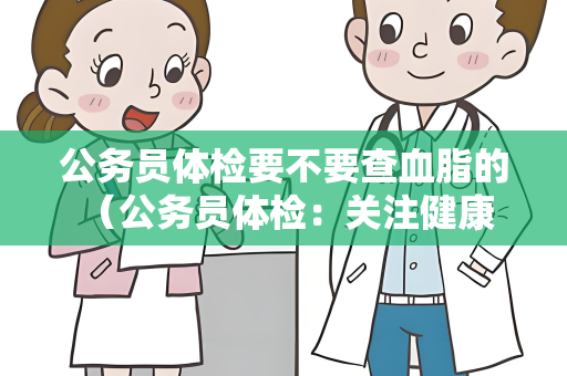 公务员体检要不要查血脂的 （公务员体检：关注健康，保持良好生活）