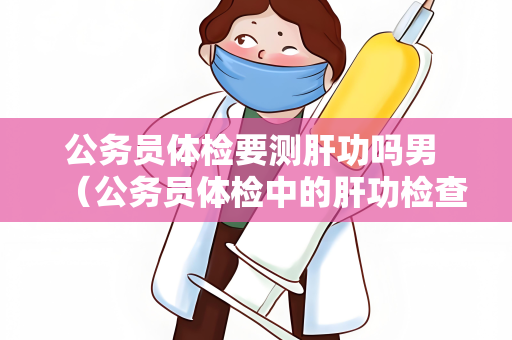 公务员体检要测肝功吗男 （公务员体检中的肝功检查是必要的）
