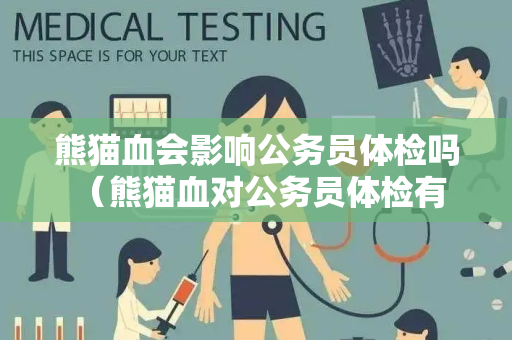 熊猫血会影响公务员体检吗 （熊猫血对公务员体检有影响吗）