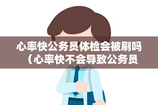 心率快公务员体检会被刷吗 (心率快不会导致公务员体检被刷) 心率快公务员体检会被刷吗 (心率快不会导致公务员体检被刷)