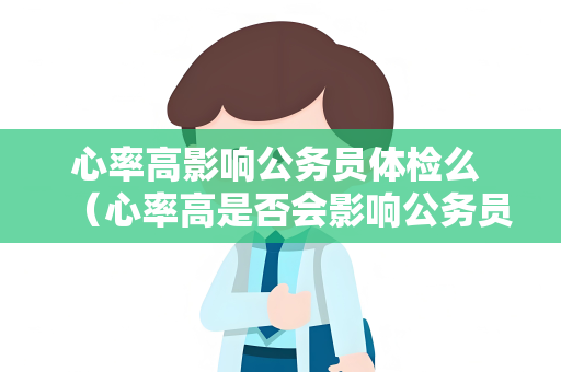 心率高影响公务员体检么 （心率高是否会影响公务员体检）