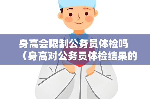 身高会限制公务员体检吗 (身高对公务员体检结果的影响及如何提高身高) 身高会限制公务员体检吗 (身高对公务员体检结果的影响及如何提高身高)