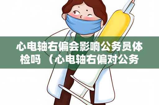 心电轴右偏会影响公务员体检吗 （心电轴右偏对公务员体检是否有影响？）