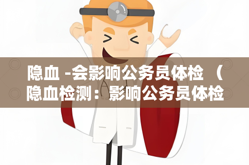 隐血 -会影响公务员体检 (隐血检测:影响公务员体检的关键因) 隐血 -会影响公务员体检 (隐血检测:影响公务员体检的关键因)