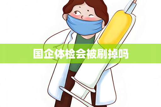 国企体检会被刷掉吗