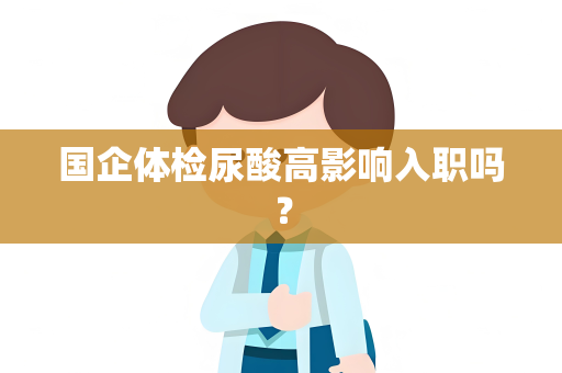 国企体检尿酸高影响入职吗？