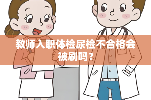 教师入职体检尿检不合格会被刷吗？