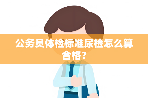 公务员体检标准尿检怎么算合格？