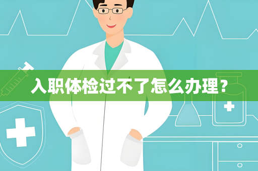 入职体检过不了怎么办理？