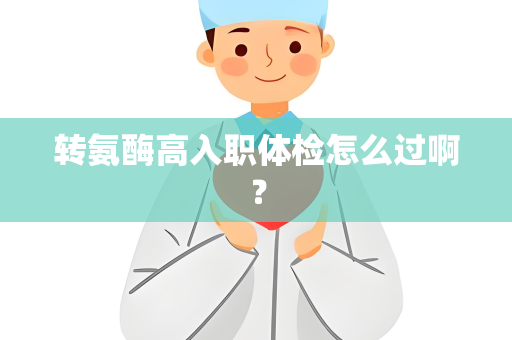 转氨酶高入职体检怎么过啊？