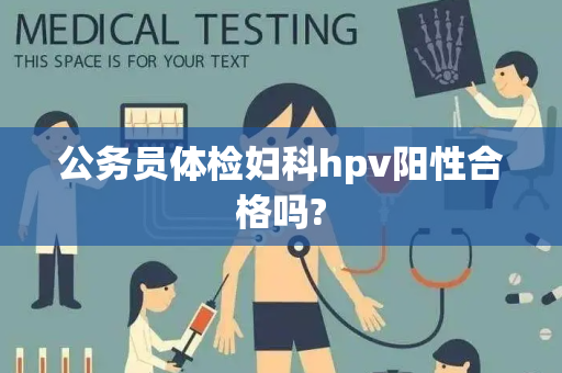 公务员体检妇科hpv阳性合格吗?