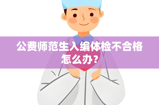 公费师范生入编体检不合格怎么办？