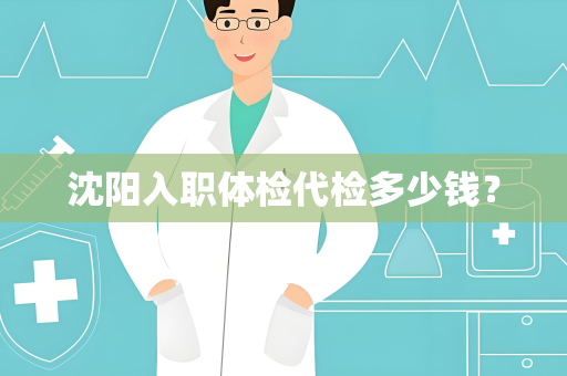 沈阳入职体检代检多少钱？