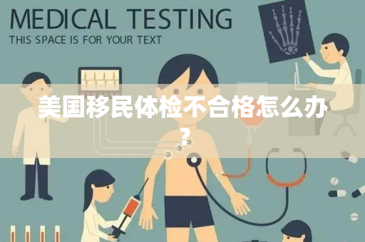 美国移民体检不合格怎么办？