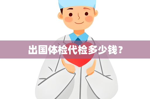 出国体检代检多少钱？
