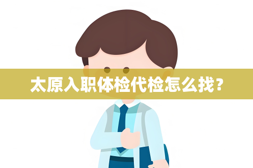 太原入职体检代检怎么找？