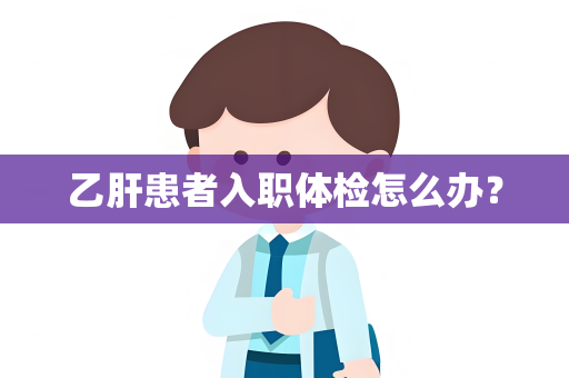乙肝患者入职体检怎么办？