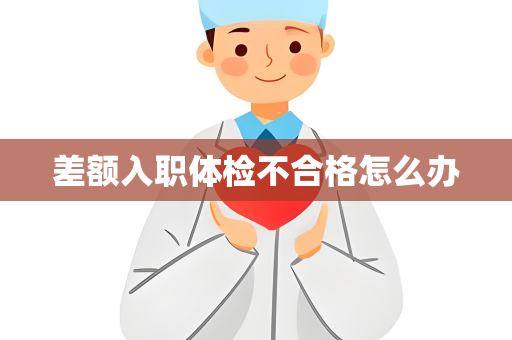 差额入职体检不合格怎么办