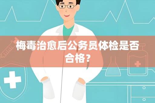 梅毒治愈后公务员体检是否合格？