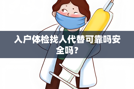 入户体检找人代替可靠吗安全吗？