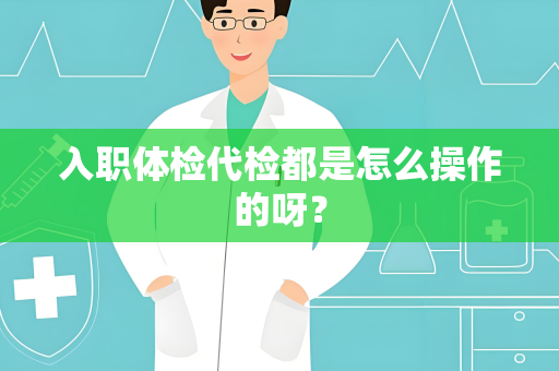 入职体检代检都是怎么操作的呀？
