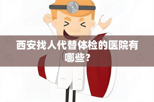 西安找人代替体检的医院有哪些？