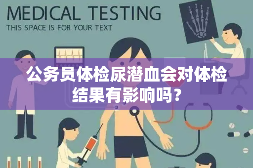公务员体检尿潜血会对体检结果有影响吗？