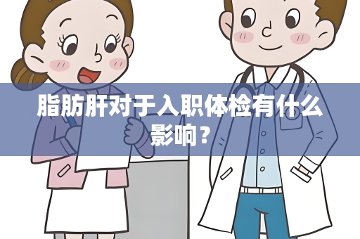 脂肪肝对于入职体检有什么影响？