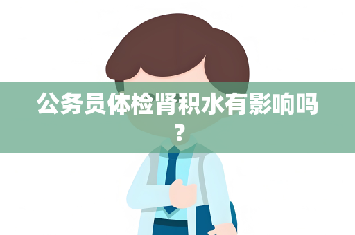 公务员体检肾积水有影响吗？