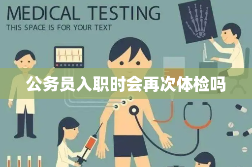 公务员入职时会再次体检吗