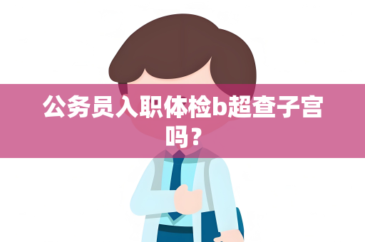 公务员入职体检b超查子宫吗？