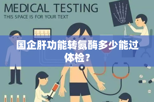 国企肝功能转氨酶多少能过体检？