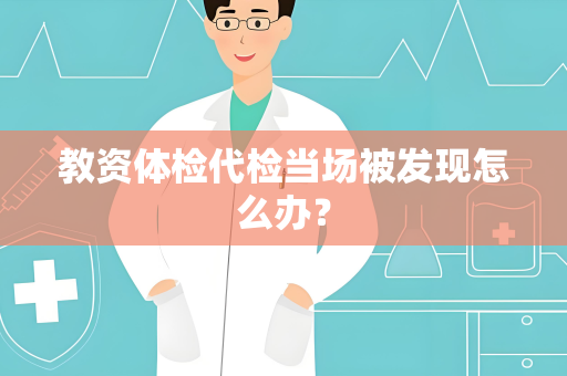教资体检代检当场被发现怎么办？