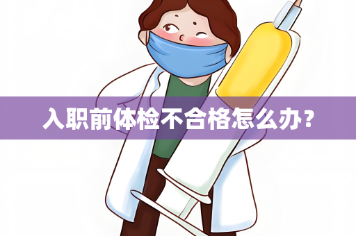 入职前体检不合格怎么办？