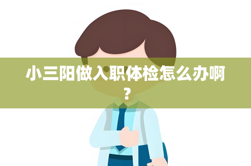 小三阳做入职体检怎么办啊？