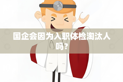 国企会因为入职体检淘汰人吗？