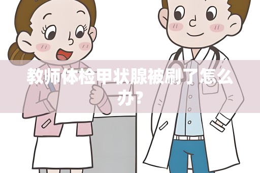 教师体检甲状腺被刷了怎么办？