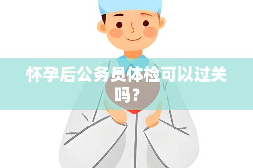 怀孕后公务员体检可以过关吗？