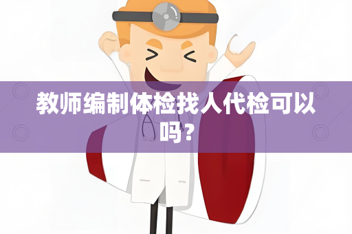教师编制体检找人代检可以吗？