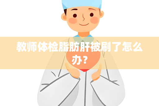 教师体检脂肪肝被刷了怎么办？